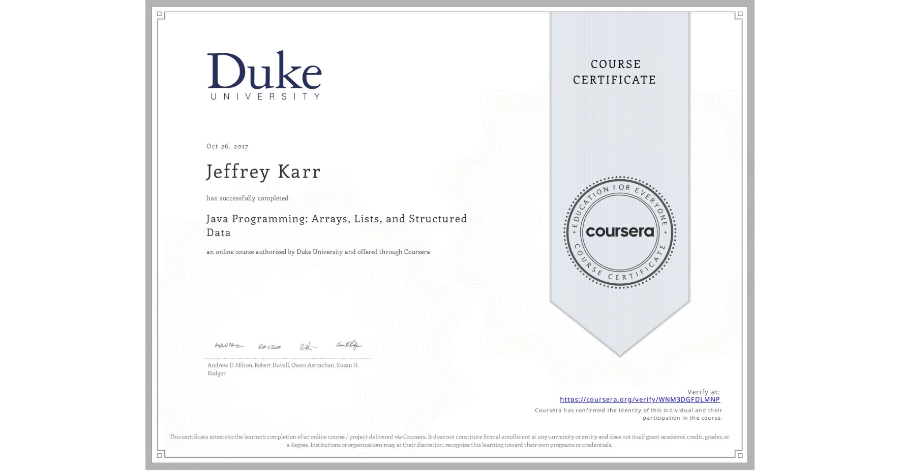 View certificate for Jeffrey Karr, Java Programming: Arrays, Lists, and Structured Data, an online non-credit course authorized by Duke University and offered through Coursera