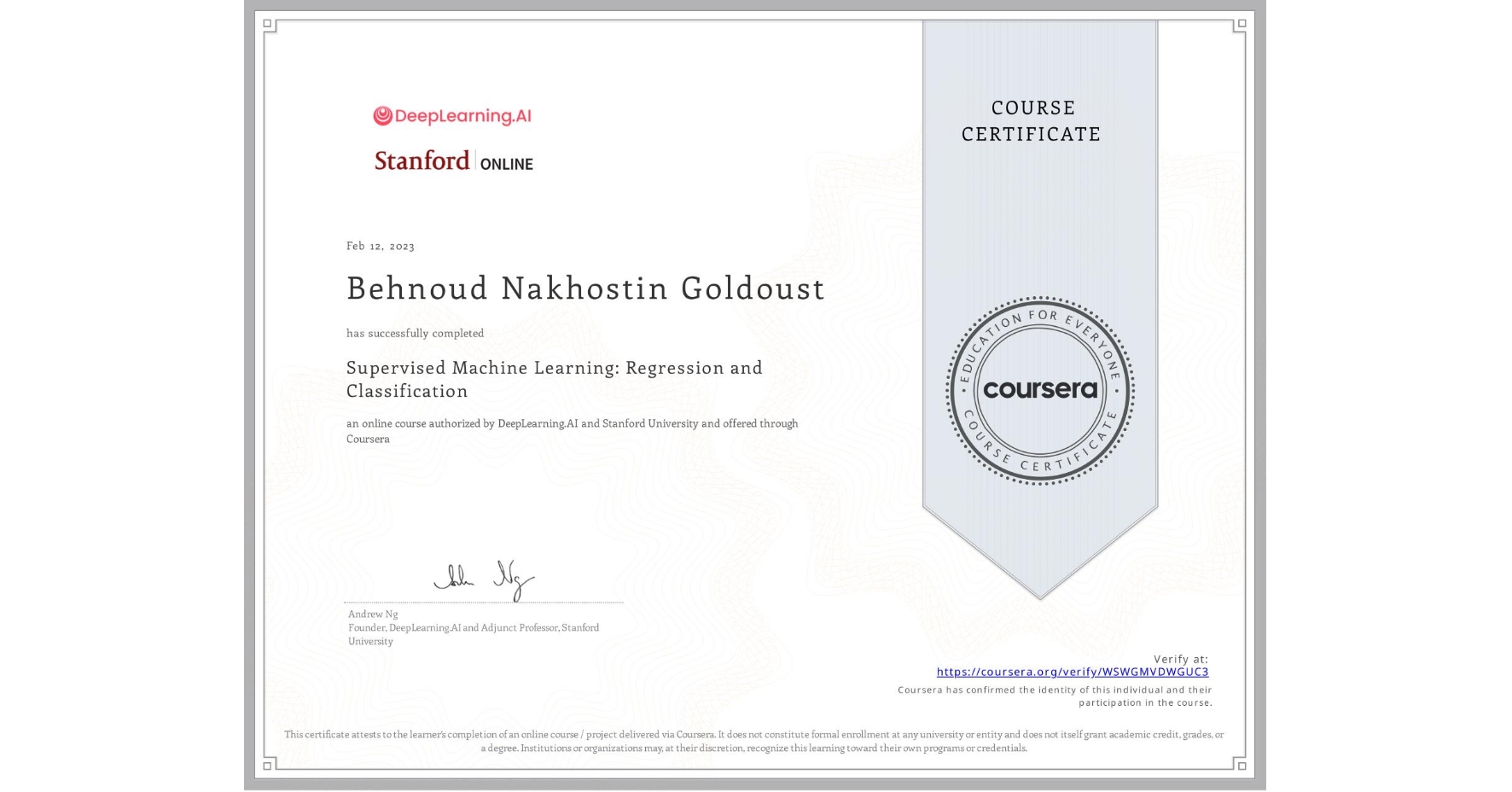 View certificate for Behnoud Nakhostin Goldoust, Supervised Machine Learning: Regression and Classification , an online non-credit course authorized by DeepLearning.AI & Stanford University and offered through Coursera