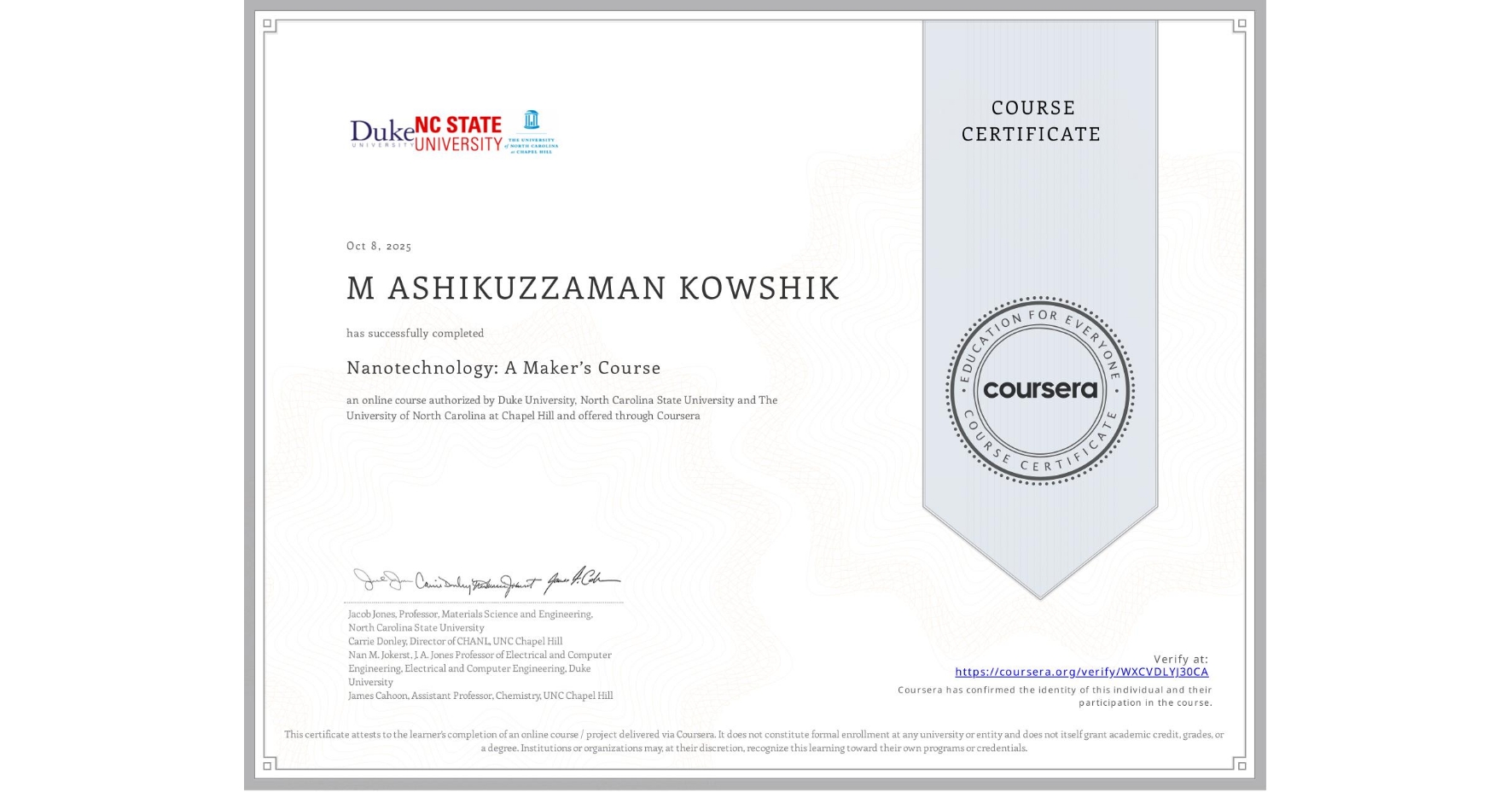 View certificate for M ASHIKUZZAMAN KOWSHIK, Nanotechnology: A Maker’s Course, an online non-credit course authorized by Duke University, North Carolina State University & The University of North Carolina at Chapel Hill and offered through Coursera