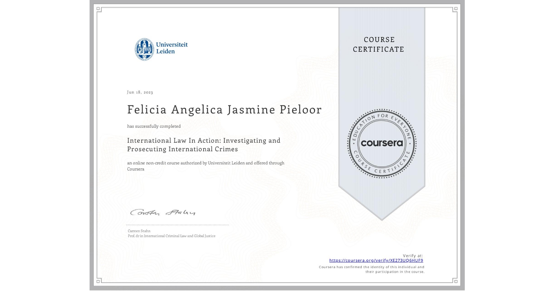 View certificate for Felicia Angelica Jasmine Pieloor, International Law In Action: Investigating and Prosecuting International Crimes, an online non-credit course authorized by Universiteit Leiden and offered through Coursera