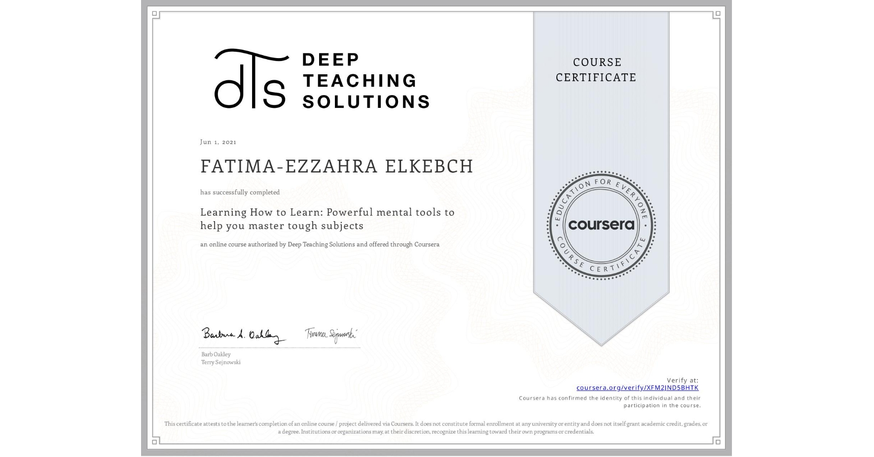 View certificate for FATIMA-EZZAHRA ELKEBCH, Learning How to Learn: Powerful mental tools to help you master tough subjects, an online non-credit course authorized by Deep Teaching Solutions and offered through Coursera