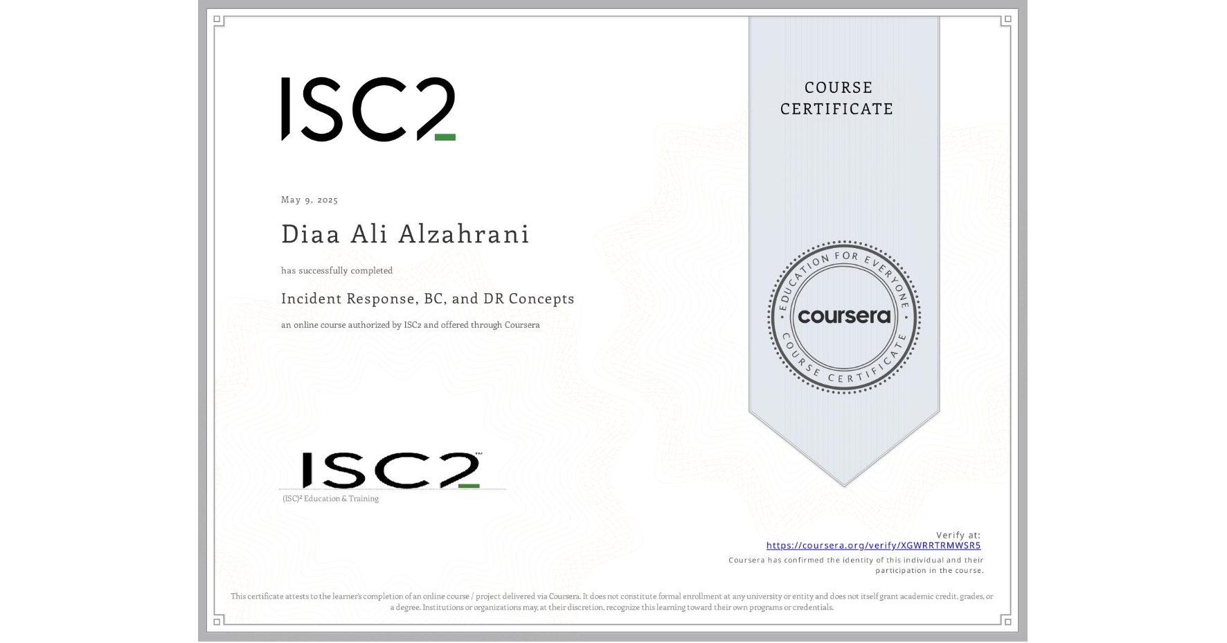 View certificate for Diaa Ali Alzahrani, Incident Response, BC, and DR Concepts, an online non-credit course authorized by ISC2 and offered through Coursera