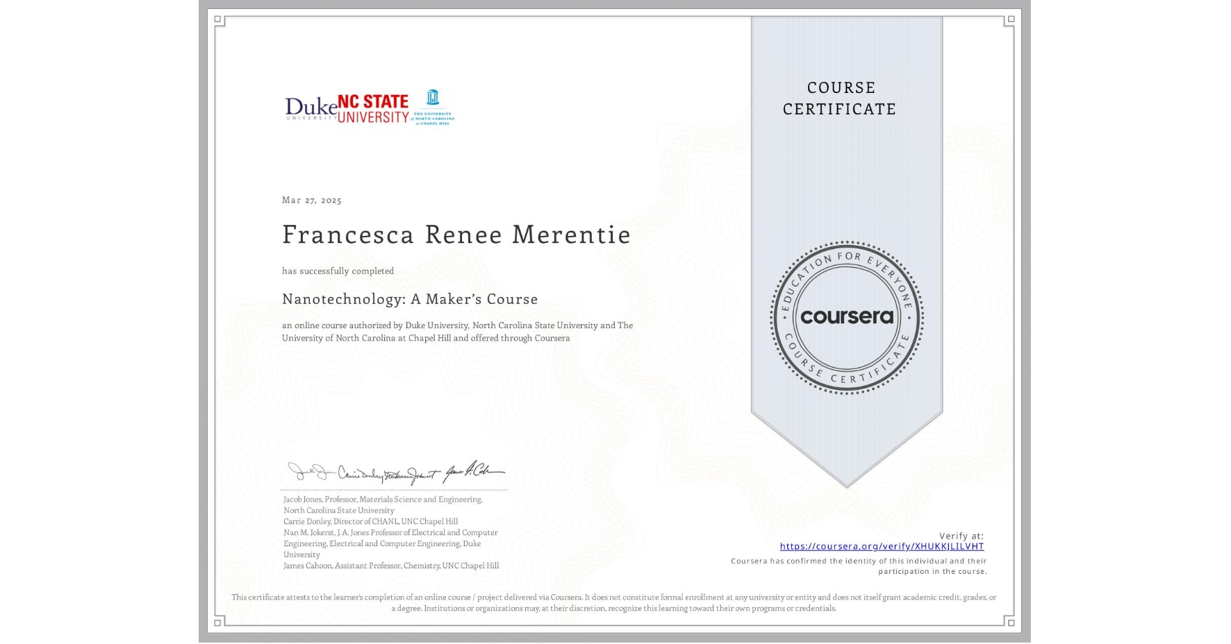 View certificate for Francesca Renee Merentie, Nanotechnology: A Maker’s Course, an online non-credit course authorized by Duke University, North Carolina State University & The University of North Carolina at Chapel Hill and offered through Coursera