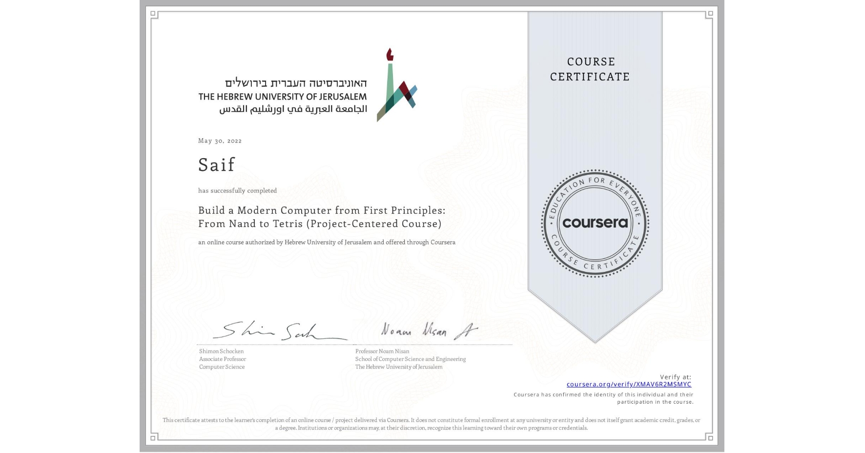 View certificate for Saif , Build a Modern Computer from First Principles: From Nand to Tetris (Project-Centered Course), an online non-credit course authorized by Hebrew University of Jerusalem and offered through Coursera