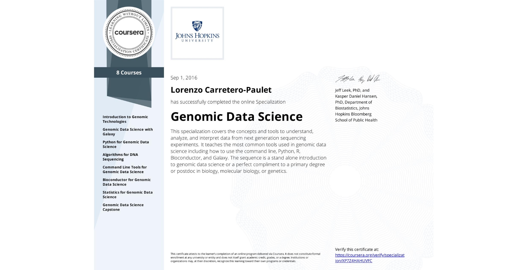 View certificate for Lorenzo Carretero-Paulet, Genomic Data Science, offered through Coursera. This specialization covers the concepts and tools to understand, analyze, and interpret data from next generation sequencing experiments. It teaches the most common tools used in genomic data science including how to use the command line, Python, R, Bioconductor, and Galaxy. The sequence is a stand alone introduction to genomic data science or a perfect compliment to a primary degree or postdoc in biology, molecular biology, or genetics.