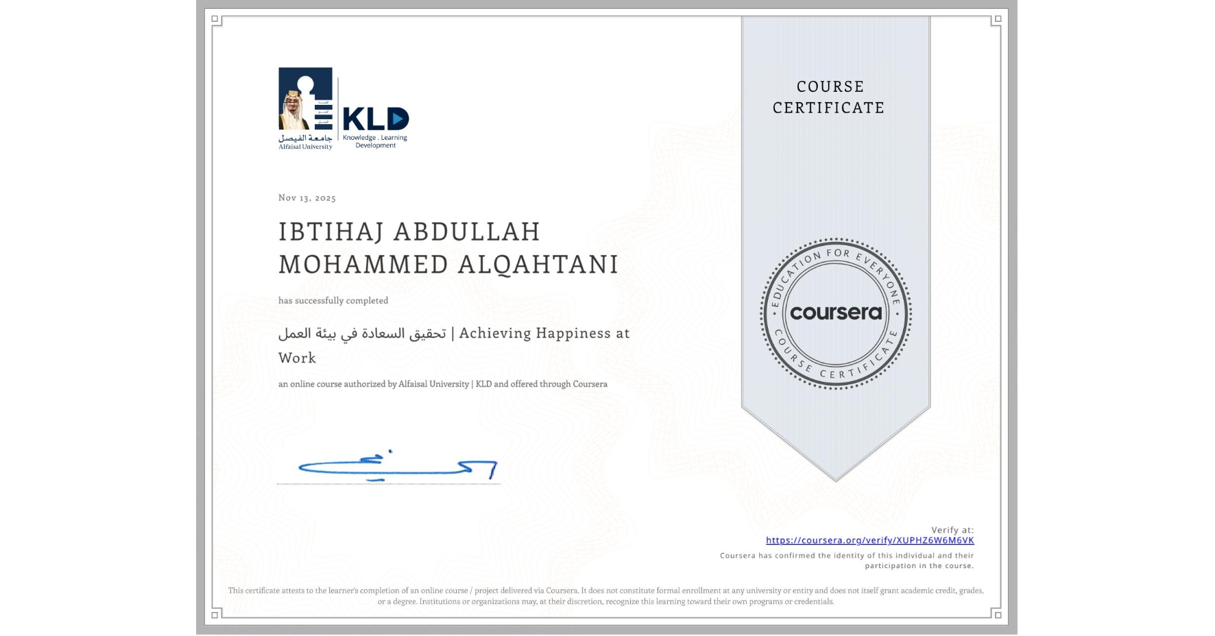 View certificate for IBTIHAJ ABDULLAH MOHAMMED ALQAHTANI, تحقيق السعادة في بيئة العمل | Achieving Happiness at Work, an online non-credit course authorized by Alfaisal University | KLD and offered through Coursera