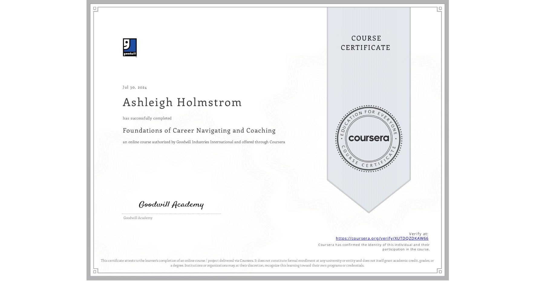 View certificate for Ashleigh Holmstrom, Foundations of Career Navigating and Coaching, an online non-credit course authorized by Goodwill Industries International and offered through Coursera