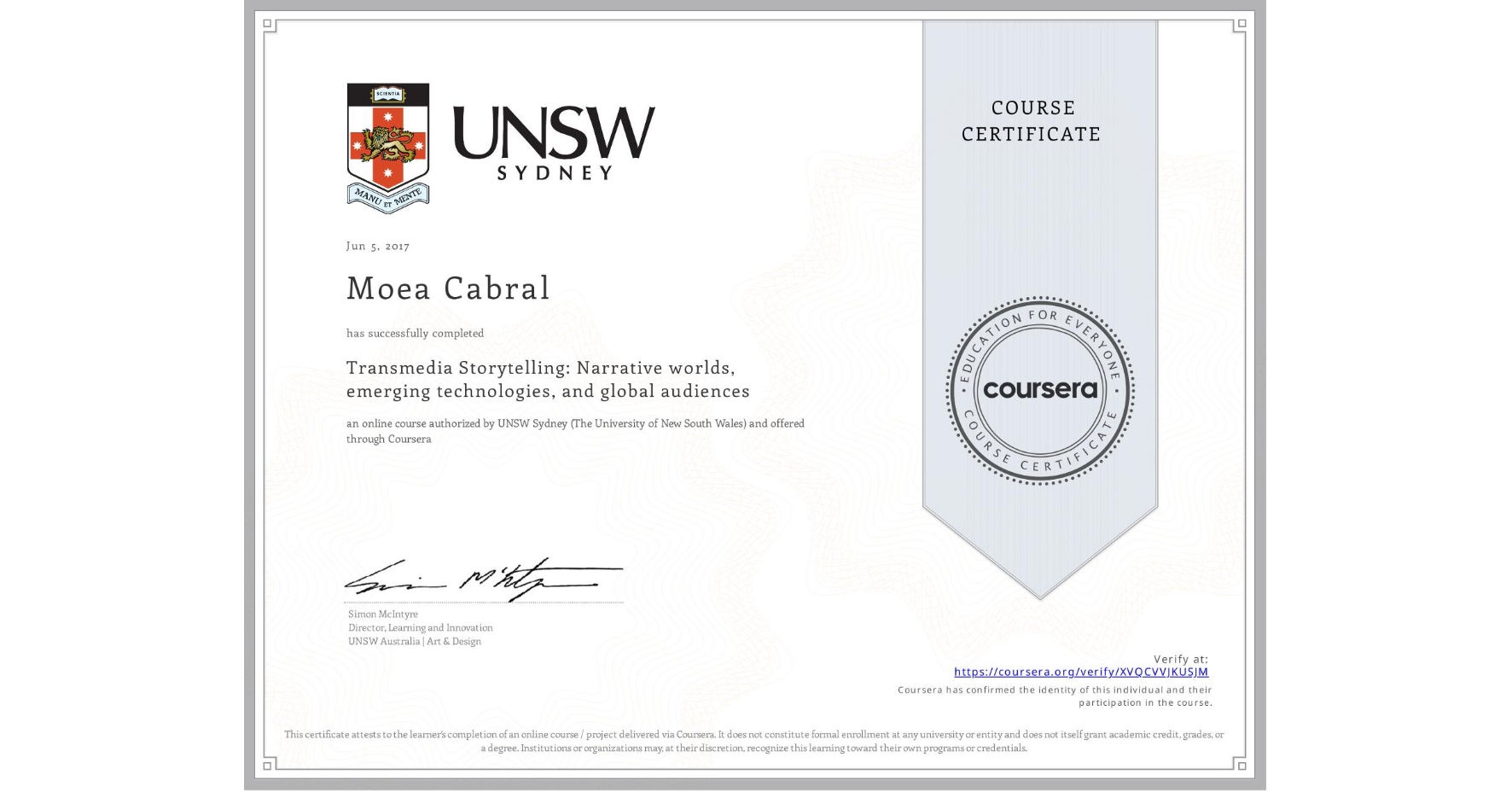View certificate for Moea Cabral, Transmedia Storytelling: Narrative worlds, emerging technologies, and global audiences, an online non-credit course authorized by UNSW Sydney (The University of New South Wales) and offered through Coursera
