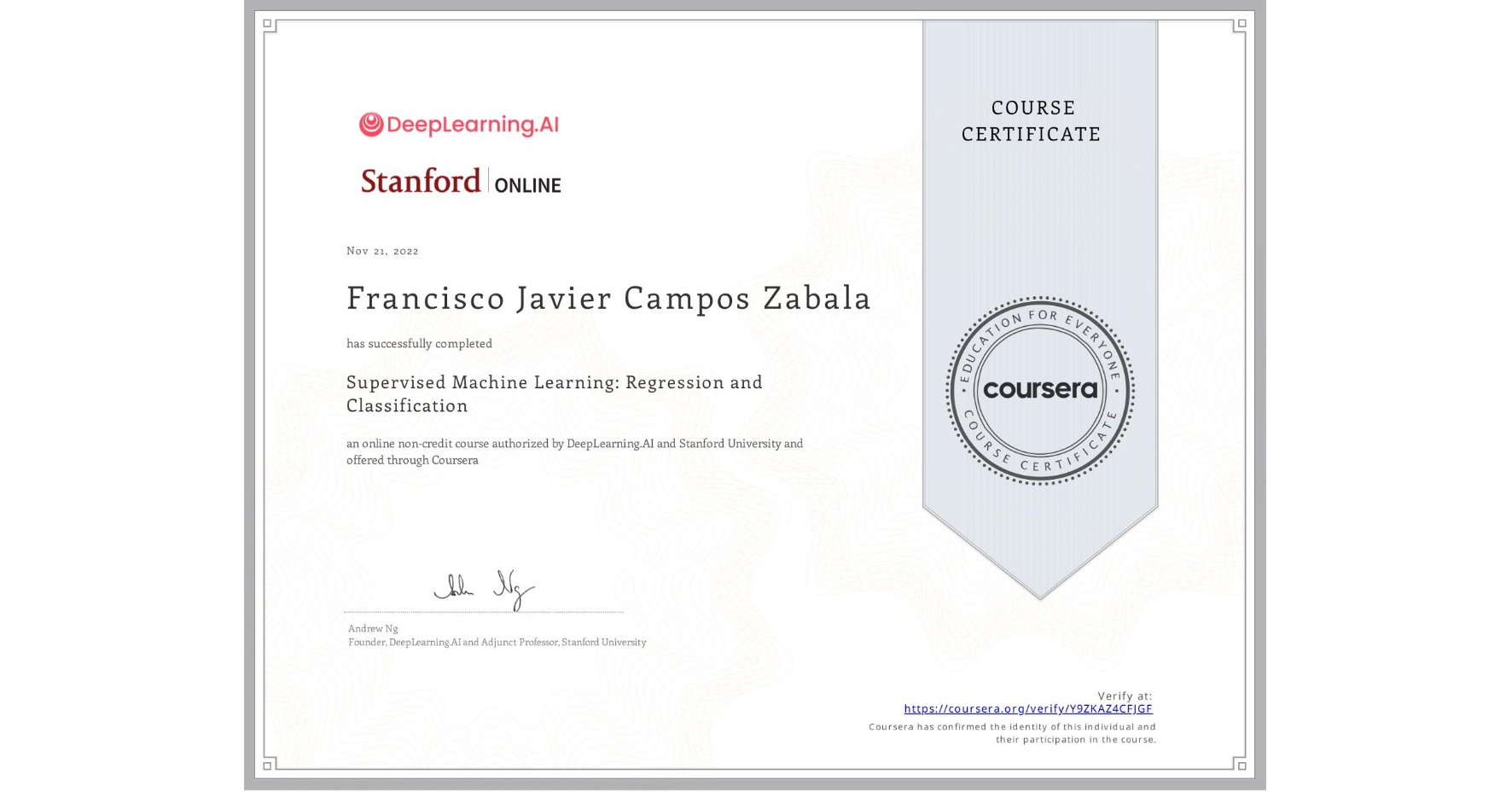 View certificate for Francisco Javier Campos Zabala, Supervised Machine Learning: Regression and Classification , an online non-credit course authorized by DeepLearning.AI & Stanford University and offered through Coursera