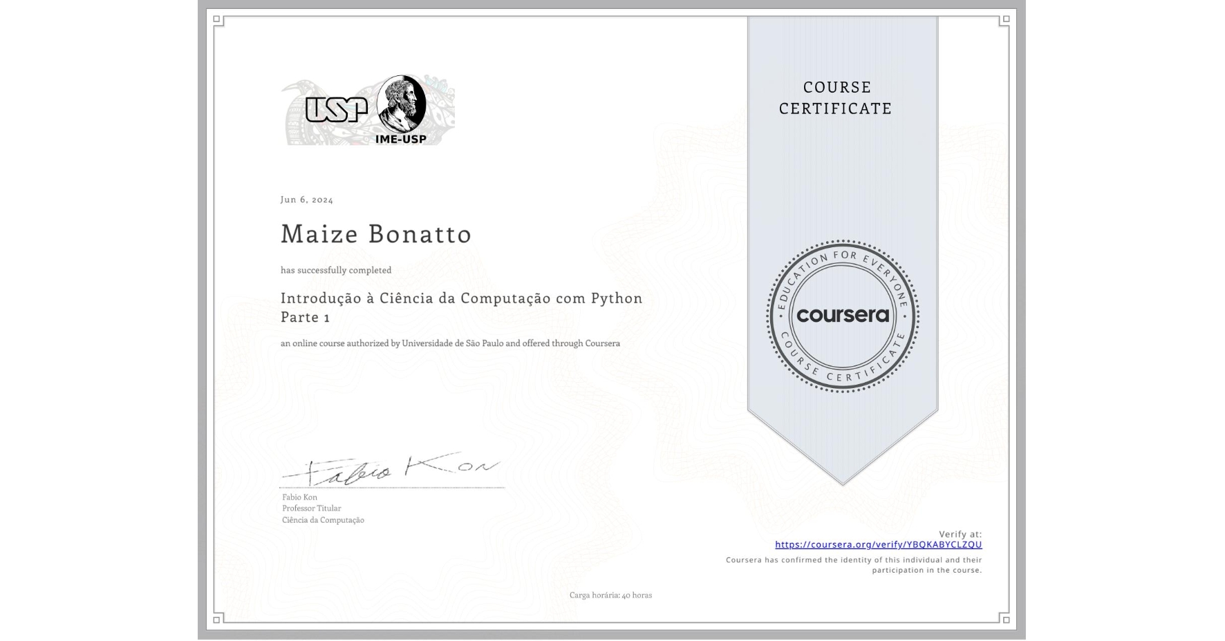 View certificate for Maize Bonatto, Introdução à Ciência da Computação com Python Parte 1, an online non-credit course authorized by Universidade de São Paulo and offered through Coursera