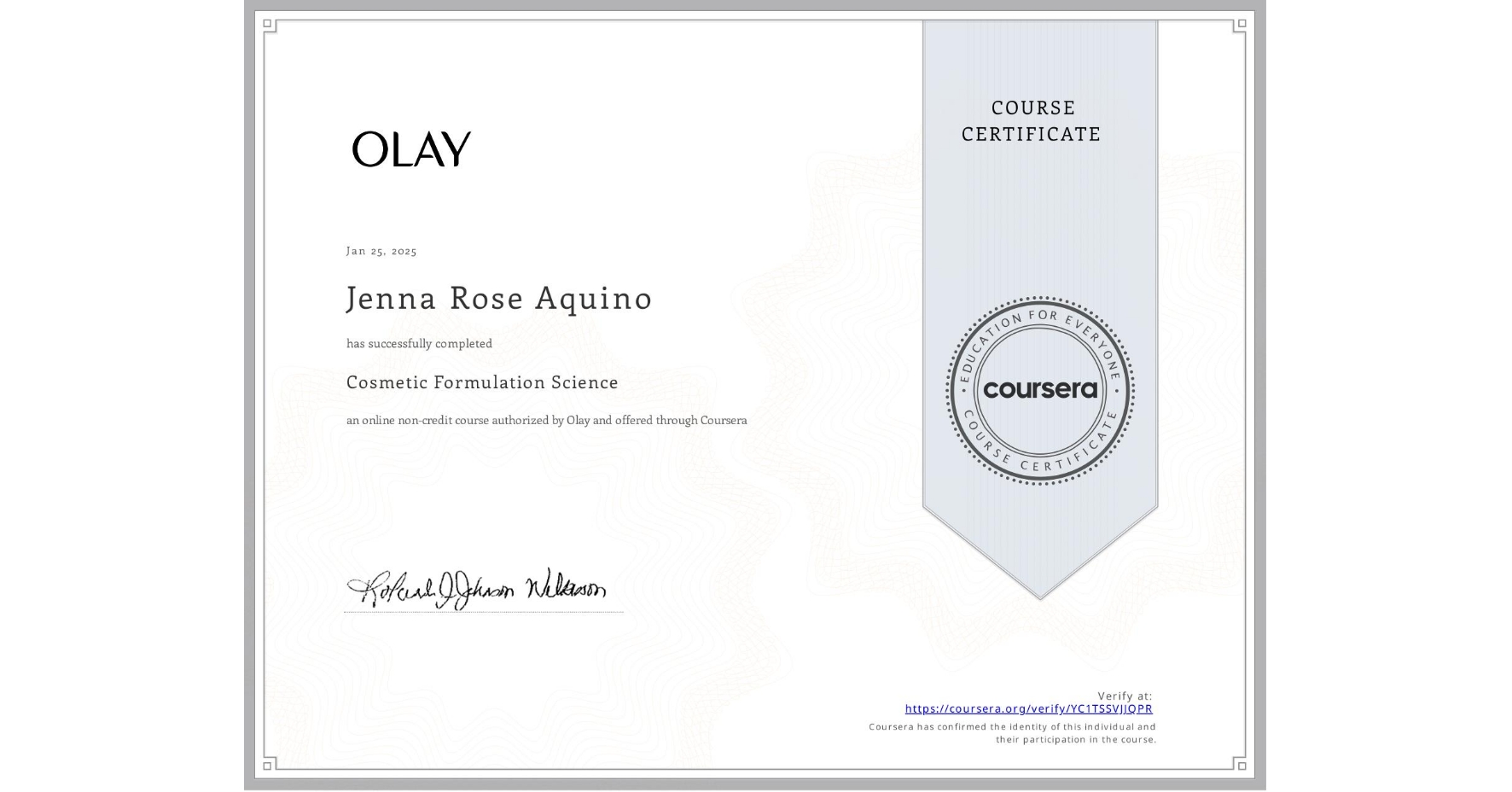 View certificate for Jenna Rose Aquino, Cosmetic Formulation Science, an online non-credit course authorized by Olay and offered through Coursera