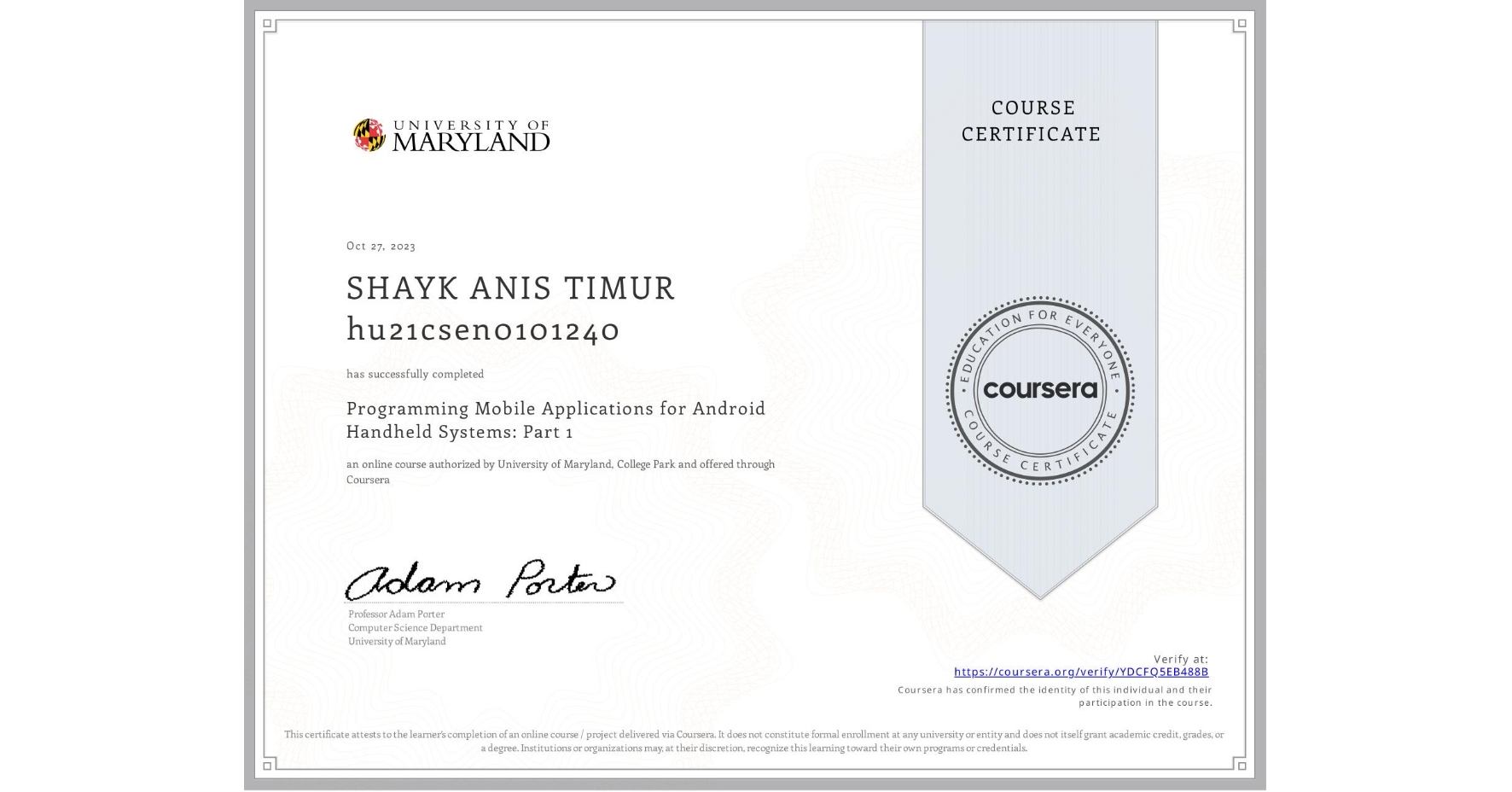 View certificate for SHAYK ANIS TIMUR hu21csen0101240, Programming Mobile Applications for Android Handheld Systems: Part 1, an online non-credit course authorized by University of Maryland, College Park and offered through Coursera