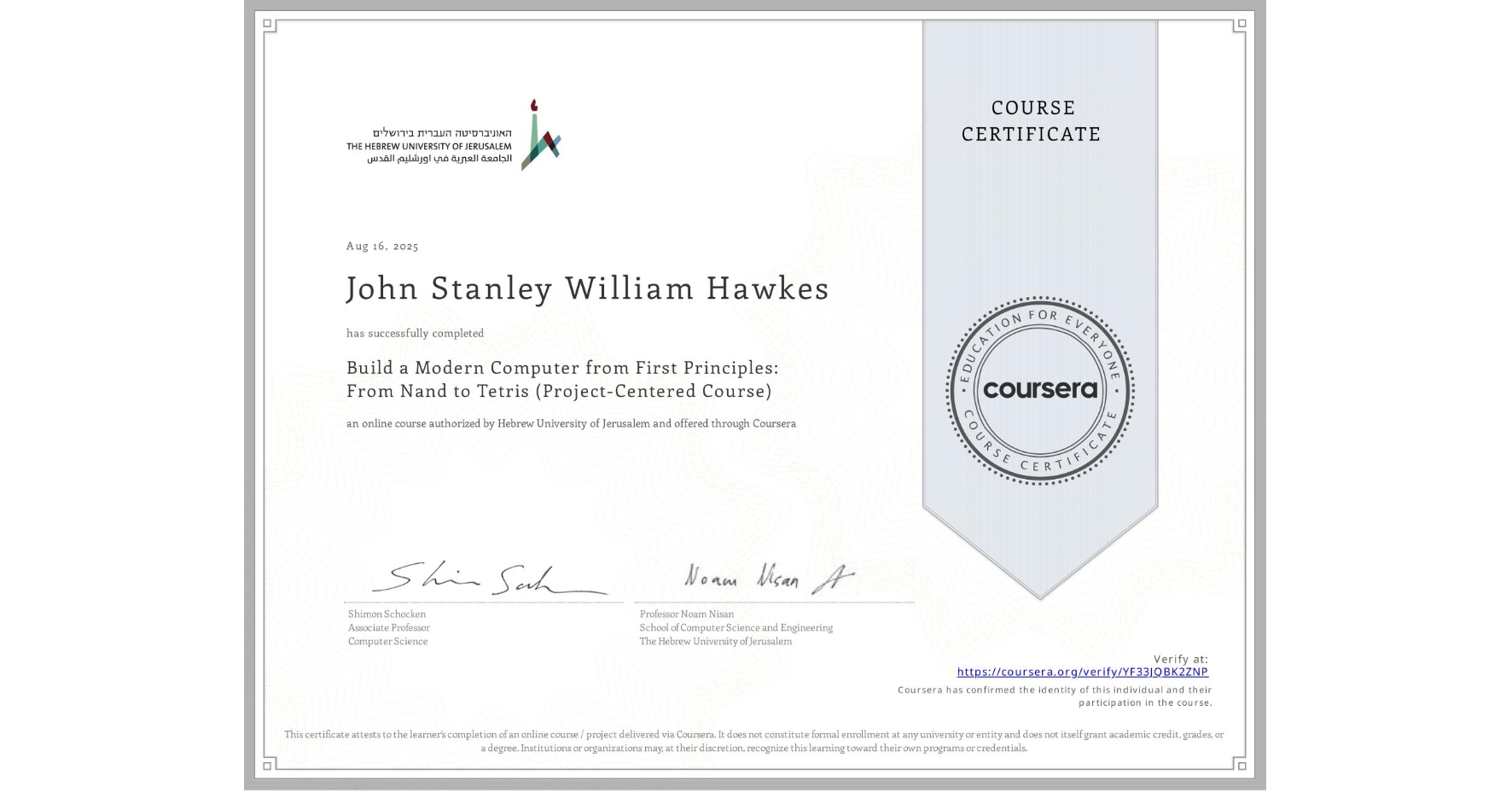 View certificate for John Stanley William Hawkes, Build a Modern Computer from First Principles: From Nand to Tetris (Project-Centered Course), an online non-credit course authorized by Hebrew University of Jerusalem and offered through Coursera