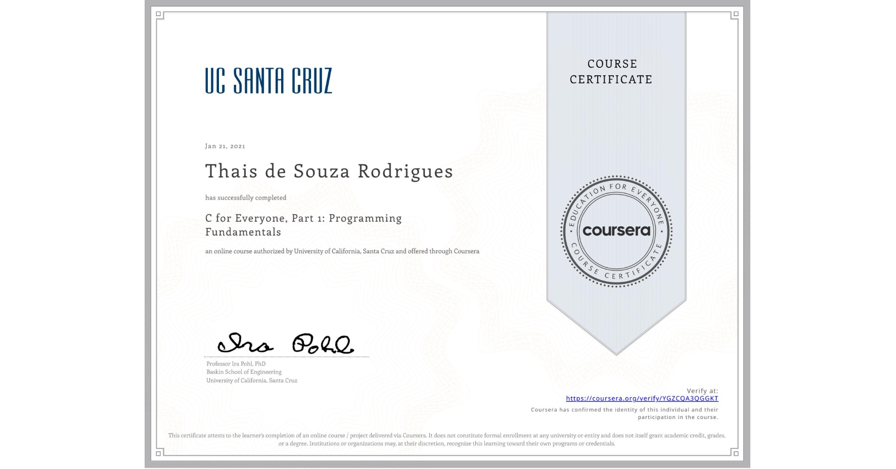 View certificate for Thais de Souza Rodrigues, C for Everyone, Part 1: Programming Fundamentals, an online non-credit course authorized by University of California, Santa Cruz and offered through Coursera