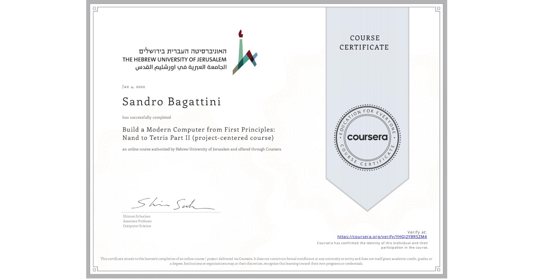 View certificate for Sandro Bagattini, Build a Modern Computer from First Principles: Nand to Tetris Part II (project-centered course), an online non-credit course authorized by Hebrew University of Jerusalem and offered through Coursera
