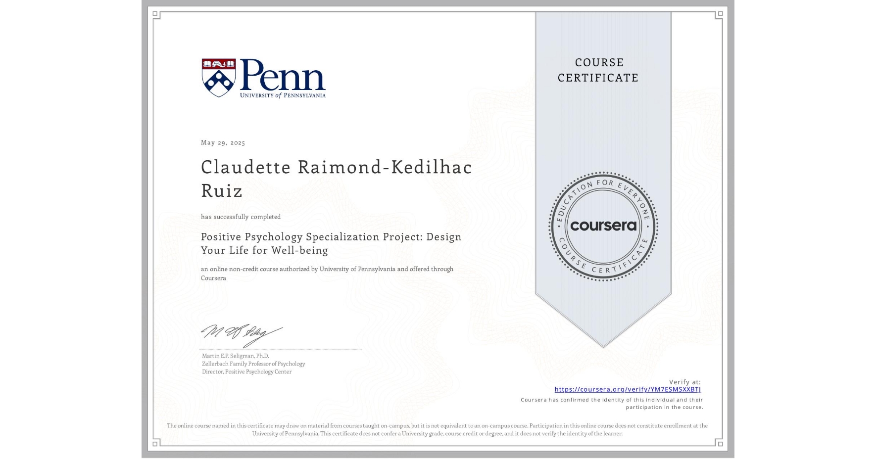 View certificate for Claudette Raimond-Kedilhac Ruiz, Positive Psychology Specialization Project: Design Your Life for Well-being, an online non-credit course authorized by University of Pennsylvania and offered through Coursera