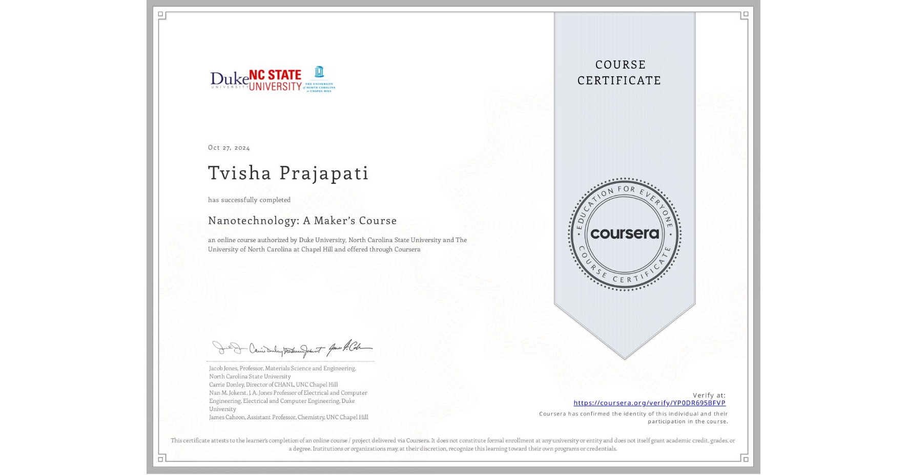 View certificate for Tvisha Prajapati, Nanotechnology: A Maker’s Course, an online non-credit course authorized by Duke University, North Carolina State University & The University of North Carolina at Chapel Hill and offered through Coursera