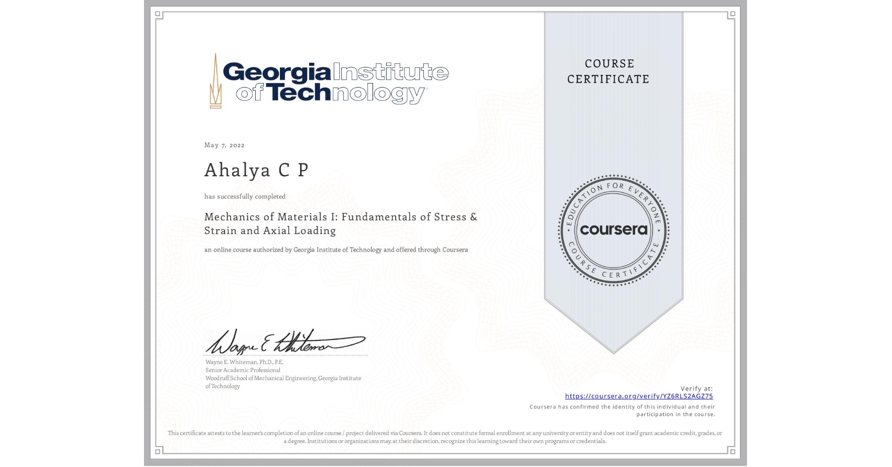 View certificate for Ahalya C P, Mechanics of Materials I: Fundamentals of Stress & Strain and Axial Loading, an online non-credit course authorized by Georgia Institute of Technology and offered through Coursera