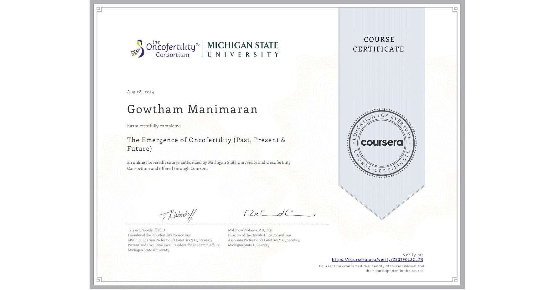 View certificate for Gowtham Manimaran , The Emergence of Oncofertility (Past, Present & Future), an online non-credit course authorized by Michigan State University & Oncofertility Consortium and offered through Coursera