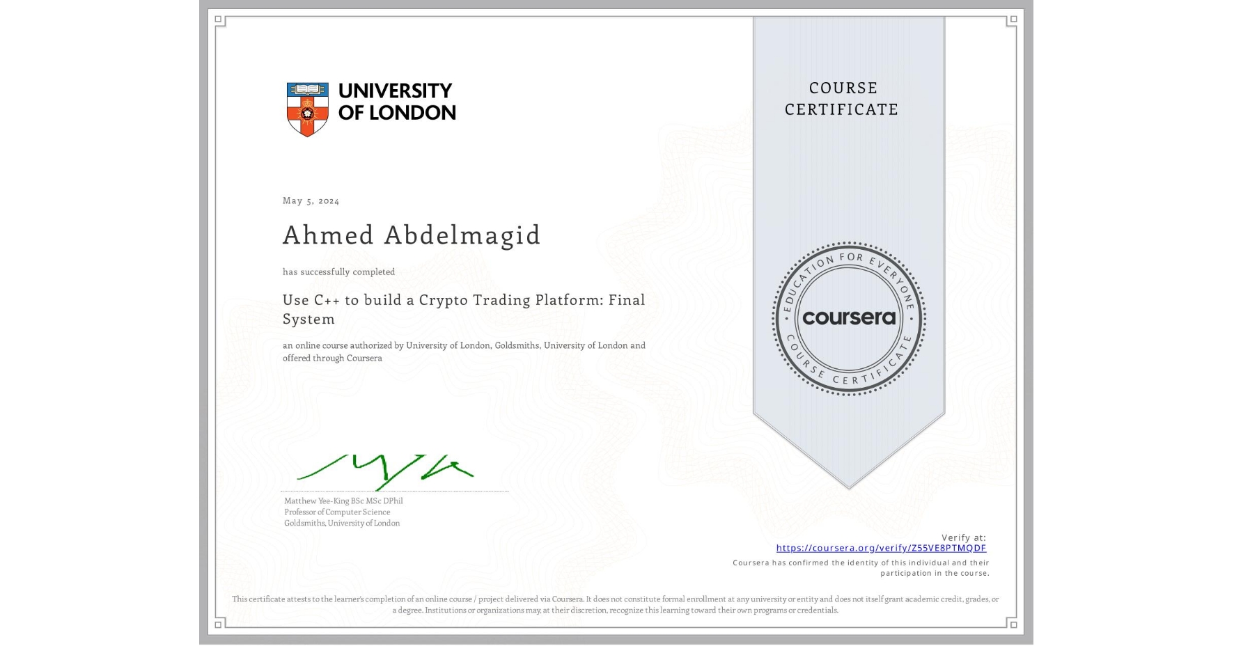 View certificate for Ahmed Abdelmagid, Use C++ to build a Crypto Trading Platform: Final System, an online non-credit course authorized by University of London & Goldsmiths, University of London and offered through Coursera