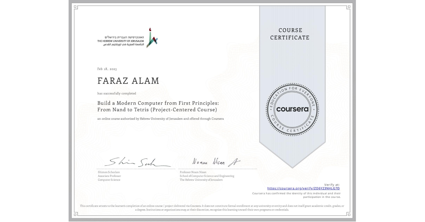View certificate for FARAZ ALAM, Build a Modern Computer from First Principles: From Nand to Tetris (Project-Centered Course), an online non-credit course authorized by Hebrew University of Jerusalem and offered through Coursera