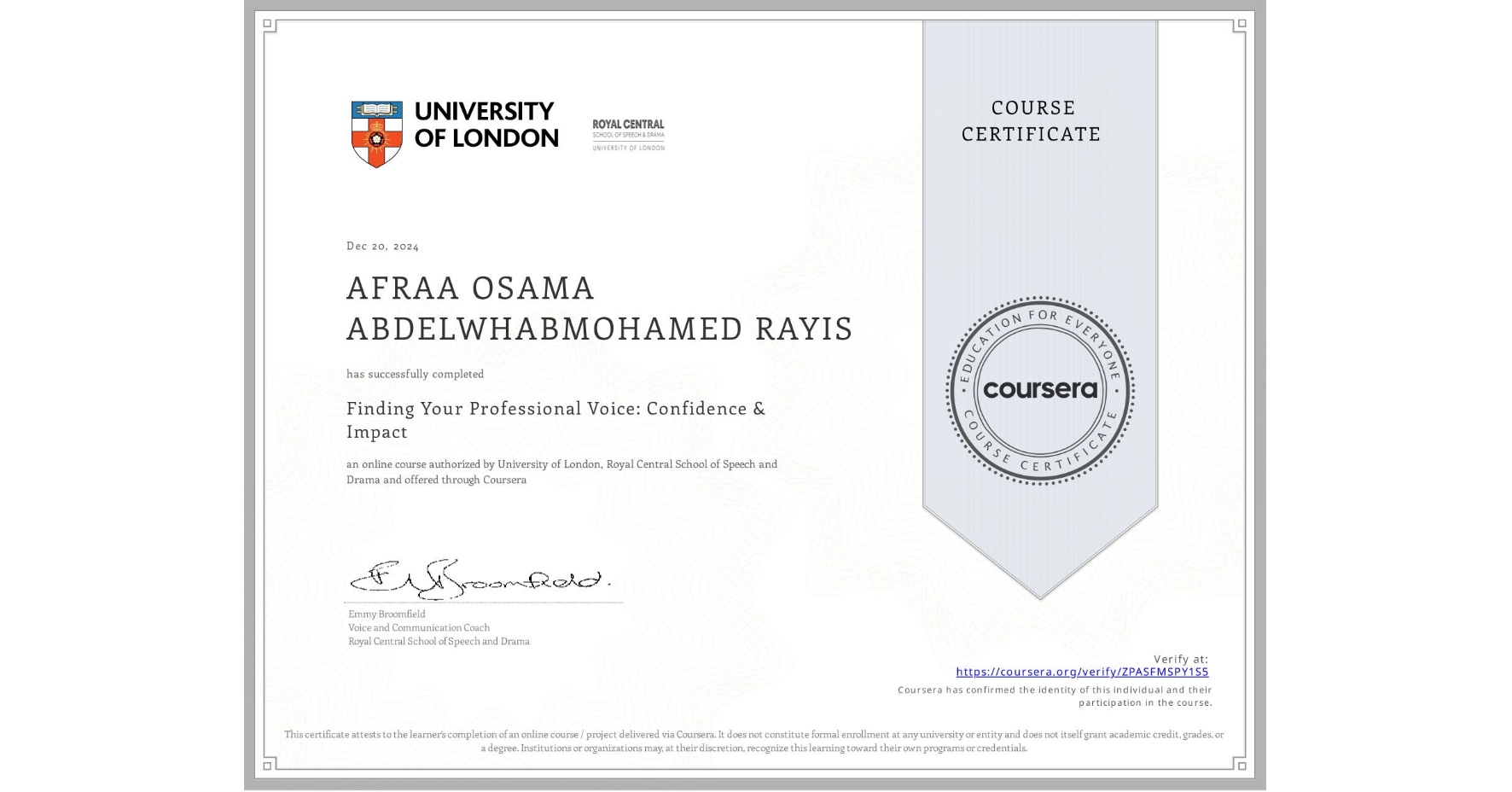 View certificate for AFRAA OSAMA ABDELWHABMOHAMED RAYIS, Finding Your Professional Voice: Confidence & Impact, an online non-credit course authorized by University of London & Royal Central School of Speech and Drama and offered through Coursera