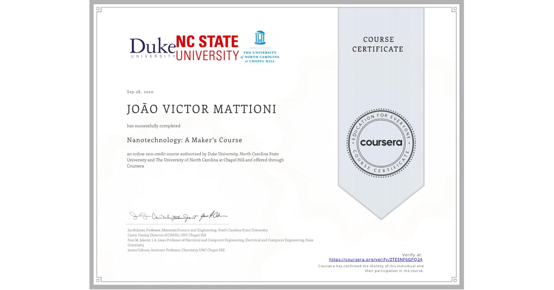 View certificate for  JOÃO VICTOR MATTIONI, Nanotechnology: A Maker’s Course, an online non-credit course authorized by Duke University, North Carolina State University & The University of North Carolina at Chapel Hill and offered through Coursera