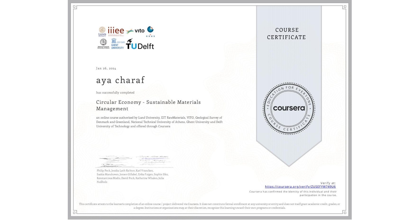 View certificate for aya charaf, Circular Economy - Sustainable Materials Management, an online non-credit course authorized by Lund University, EIT RawMaterials, VITO, Geological Survey of Denmark and Greenland, National Technical University of Athens, Ghent University & Delft University of Technology and offered through Coursera