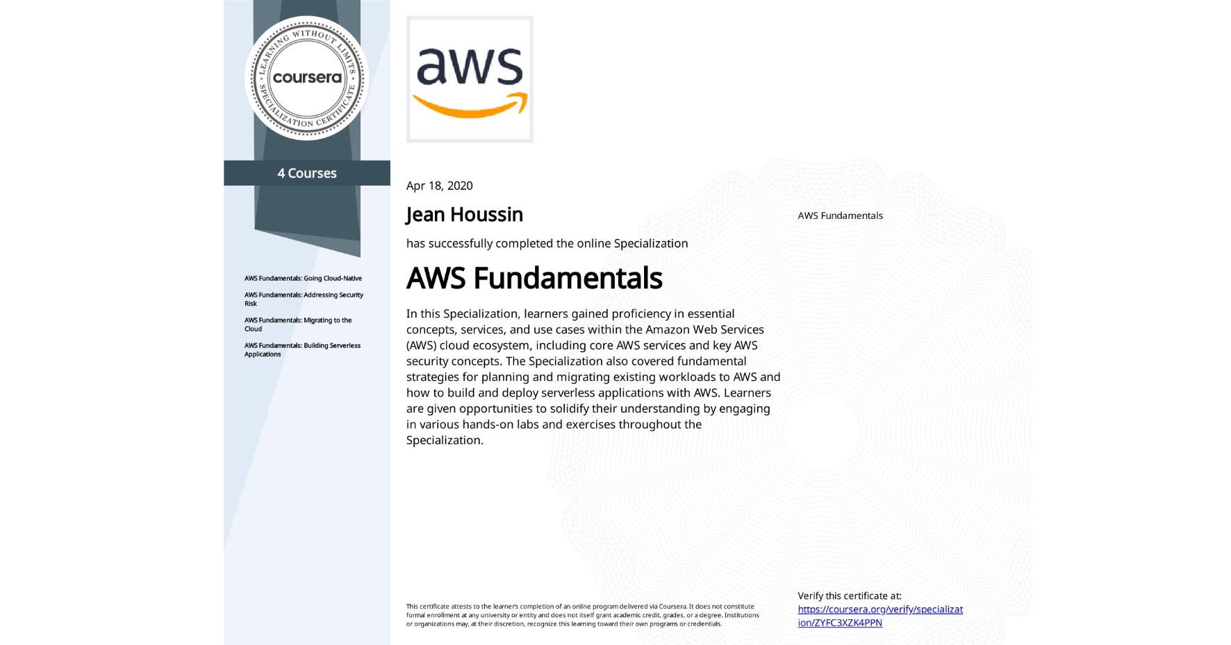 View certificate for Jean Houssin, AWS Fundamentals, offered through Coursera. In this Specialization, learners gained proficiency in essential concepts, services, and use cases within the Amazon Web Services (AWS) cloud ecosystem, including core AWS services and key AWS security concepts. The Specialization also covered fundamental strategies for planning and migrating existing workloads to AWS and how to build and deploy serverless applications with AWS. Learners are given opportunities to solidify their understanding by engaging in various hands-on labs and exercises throughout the Specialization.