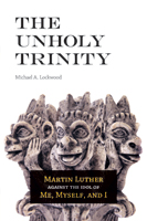 The Unholy Trinity: Martin Luther against the Idol of Me, Myself, and I