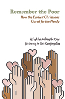 Remember the Poor: How the Earliest Christians Cared for the Needy; a Tool for Making the Case for Mercy in Your Congregation