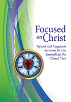 Focused on Christ: Topical and Exegetical Sermons for Use Throughout the Church Year