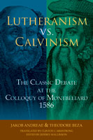 Lutheranism vs. Calvinism: The Classic Debate at the Colloquy of Montbéliard 1586