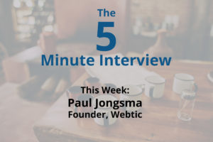 Catch this week’s 5-Minute Interview with Paul Jongsma, Founder of Webtic