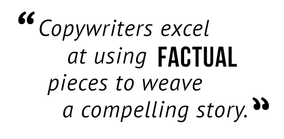 Copywriters excel at using factual pieces to weave a compelling story.
