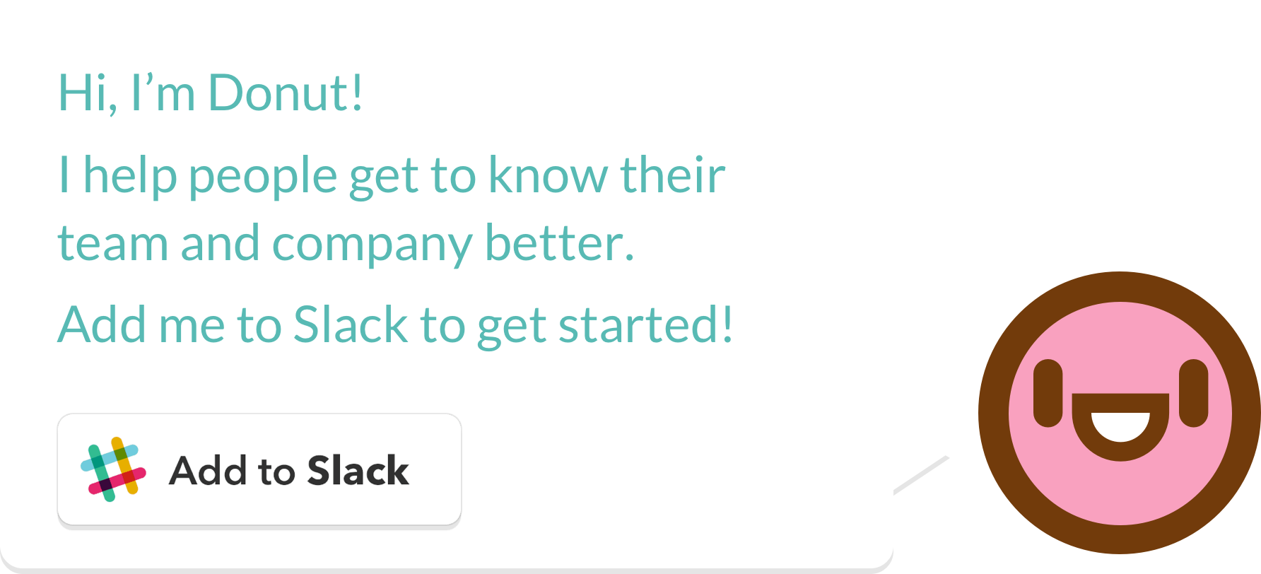 Hi, I'm Donut! I'm here to help the people in your company work better, together. Add me to Slack to get started!