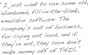“I just want to run some old, abandoned, fill-in-the-blank, emulator software. The company’s out of business, for crying out loud, and if they’re not, they sure don’t make money off of THIS.”