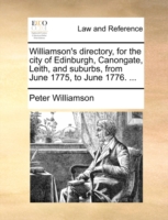 Williamson's Directory, for the City of Edinburgh, Canongate, Leith, and Suburbs, from June 1775, to June 1776. ...