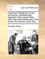 General Abridgment of Law and Equity, Alphabetically Digested Under Proper Titles; With Notes and References to the Whole. by Charles Viner, Esq.