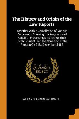 The History and Origin of the Law Reports: Together with a Compilation of Various Documents Showing the Progress and Result of Proceedings Taken for Their Establishment. and the Condition of the Reports on 31st December, 1883