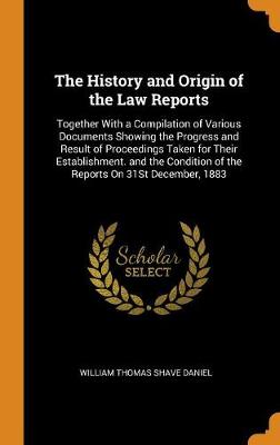 The History and Origin of the Law Reports: Together with a Compilation of Various Documents Showing the Progress and Result of Proceedings Taken for Their Establishment. and the Condition of the Reports on 31st December, 1883
