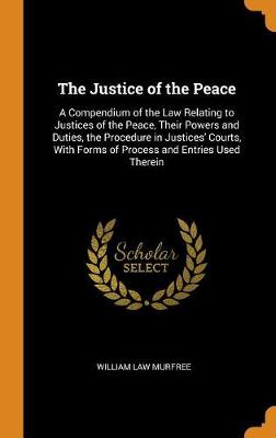 The Justice of the Peace: A Compendium of the Law Relating to Justices of the Peace, Their Powers and Duties, the Procedure in Justices' Courts, with Forms of Process and Entries Used Therein