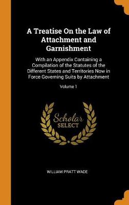 A Treatise on the Law of Attachment and Garnishment: With an Appendix Containing a Compilation of the Statutes of the Different States and Territories Now in Force Governing Suits by Attachment; Volume 1