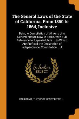 The General Laws of the State of California, from 1850 to 1864, Inclusive: Being a Compilation of All Acts of a General Nature Now in Force, with Full Reference to Repealed Acts ... to Which Are Prefixed the Declaration of In