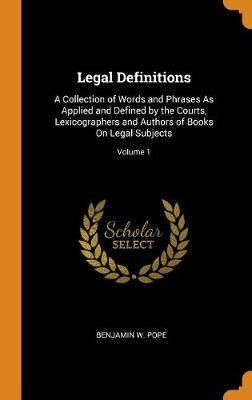 Legal Definitions: A Collection of Words and Phrases as Applied and Defined by the Courts, Lexicographers and Authors of Books on Legal Subjects; Volume 1