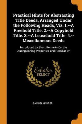 Practical Hints for Abstracting Title Deeds, Arranged Under the Following Heads, Viz. 1.--A Freehold Title. 2.--A Copyhold Title. 3.--A Leasehold Title. 4.--Miscellaneous Deeds: Introduced by Short Remarks on the Distinguishi