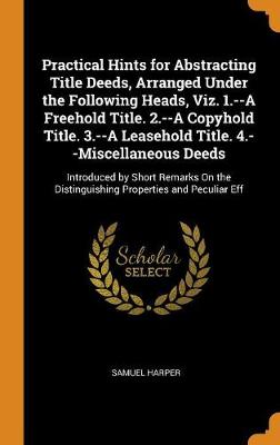 Practical Hints for Abstracting Title Deeds, Arranged Under the Following Heads, Viz. 1.--A Freehold Title. 2.--A Copyhold Title. 3.--A Leasehold Title. 4.--Miscellaneous Deeds: Introduced by Short Remarks on the Distinguishi