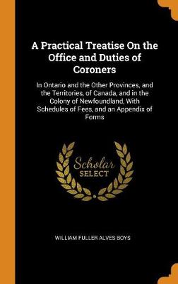 A Practical Treatise on the Office and Duties of Coroners: In Ontario and the Other Provinces, and the Territories, of Canada, and in the Colony of Newfoundland, with Schedules of Fees, and an Appendix of Forms