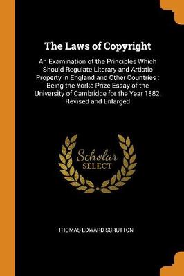 The Laws of Copyright: An Examination of the Principles Which Should Regulate Literary and Artistic Property in England and Other Countries: Being the Yorke Prize Essay of the University of Cambridge for the Year 1882, Revise