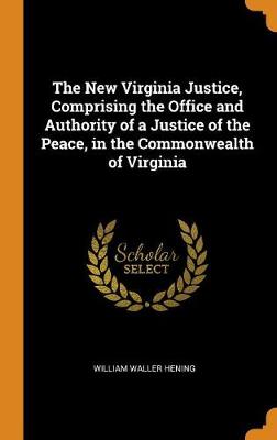 The New Virginia Justice, Comprising the Office and Authority of a Justice of the Peace, in the Commonwealth of Virginia